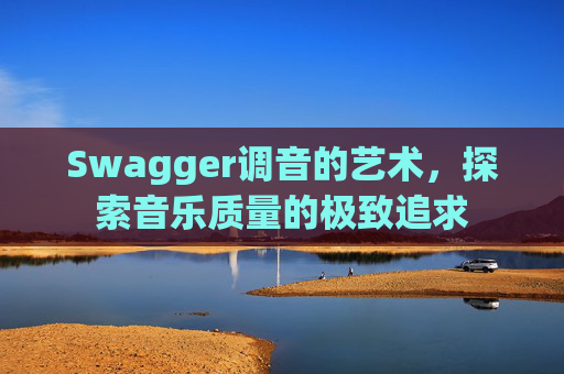Swagger调音的艺术，探索音乐质量的极致追求