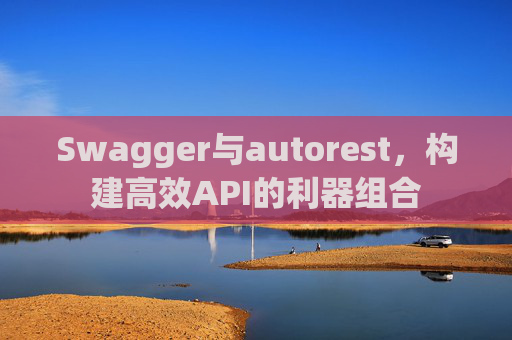Swagger与autorest，构建高效API的利器组合